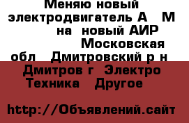 Меняю новый электродвигатель А180М2 30/3000  на  новый АИР160S2 15/3000. - Московская обл., Дмитровский р-н, Дмитров г. Электро-Техника » Другое   